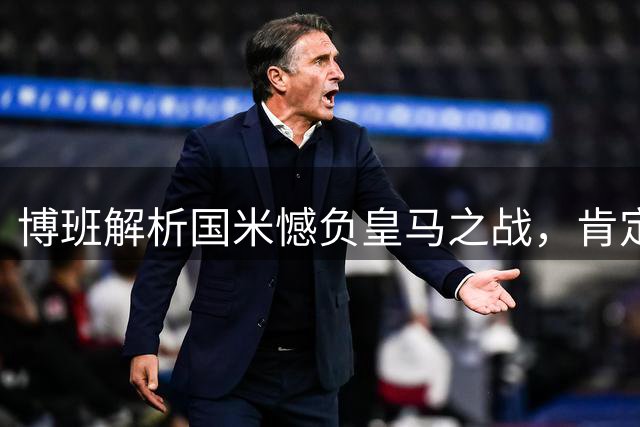 博班解析国米憾负皇马之战，肯定球队实力与斗志