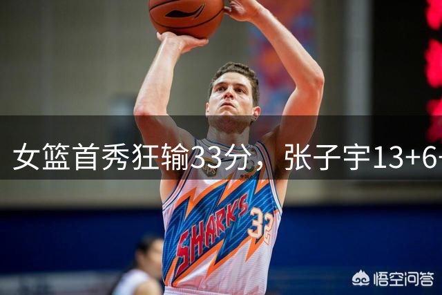 女篮首秀狂输33分，张子宇13+6+2帽，苏群发声：不能拿她对标姚明